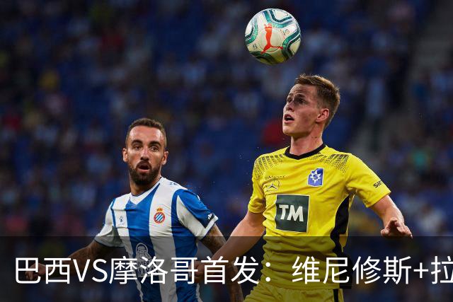 巴西VS摩洛哥首发：维尼修斯+拉菲尼亚 胖虎配吉马良斯