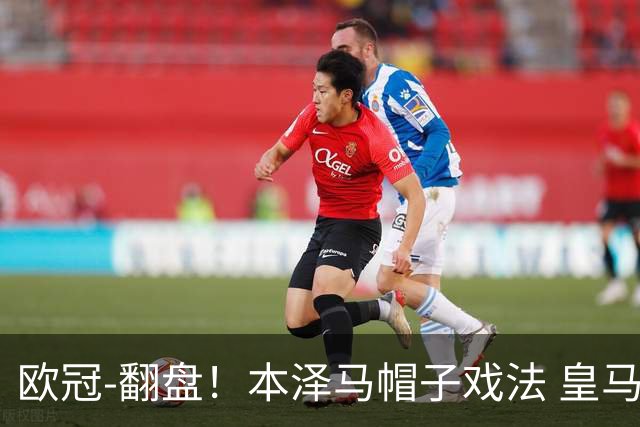 欧冠-翻盘！本泽马帽子戏法 皇马3-1逆转巴黎晋级