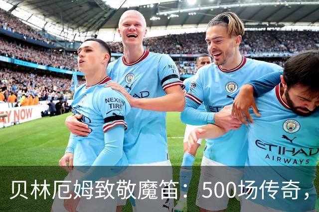 贝林厄姆致敬魔笛：500场传奇，多么伟大的成就