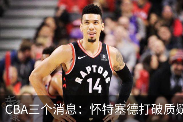 CBA三个消息：怀特塞德打破质疑，郭艾伦正式签约，范子铭申请交易